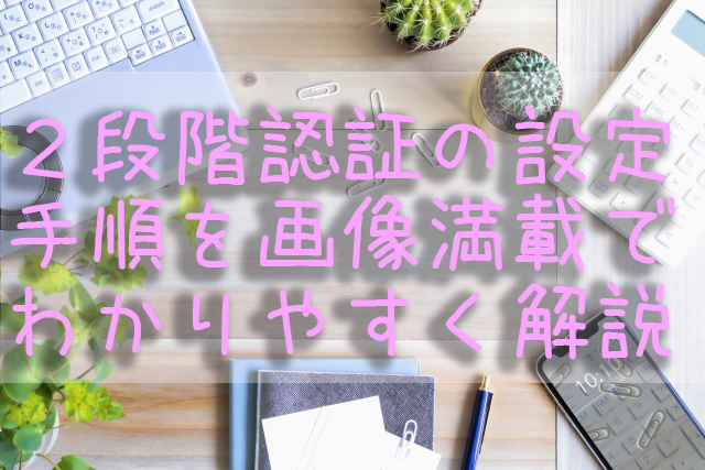 2段階認証の設定手順を画像満載でわかりやすく解説