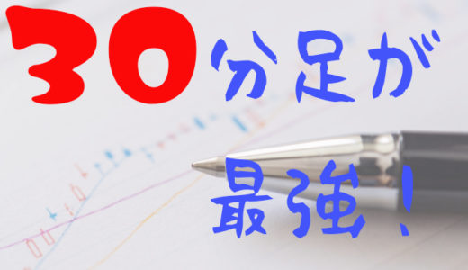 【30分足最強説】おすすめの理由をわかりやすく解説してみた。