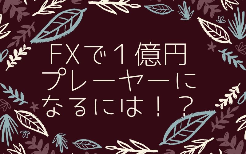 FXで1億円プレイヤーになるには！？