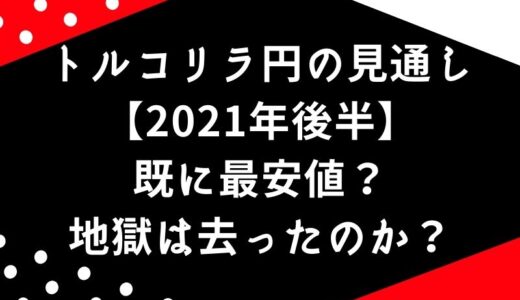 トルコリラ円の見通し【2021年後半】既に最安値？地獄は去ったのか？