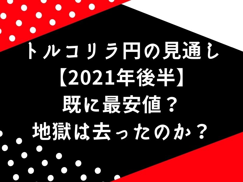 トルコリラ円の見通し【2021年後半】既に最安値？地獄は去ったのか？