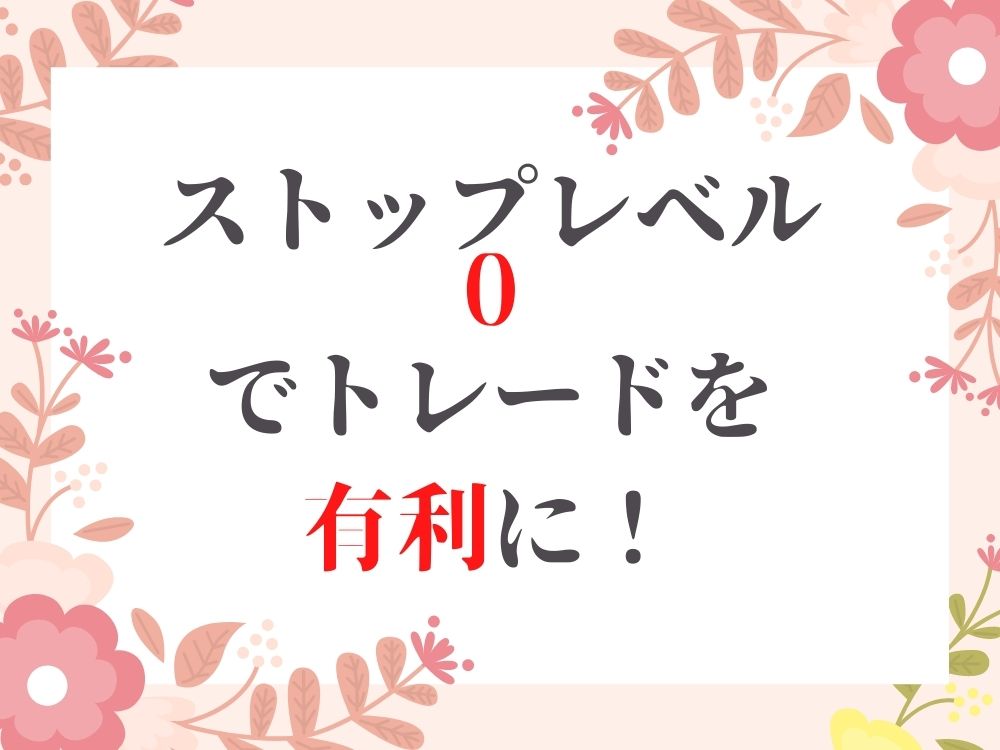 ストップレベル0でトレードを有利に！